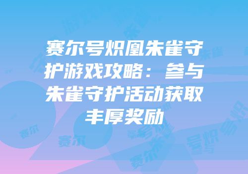赛尔号炽凰朱雀守护游戏攻略:参与朱雀守护活动获取丰厚奖励