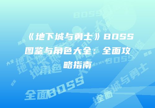 《地下城与勇士》BOSS图鉴与角色大全：全面攻略指南