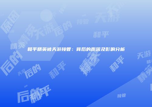 和平精英被天游接管：背后的原因及影响分析