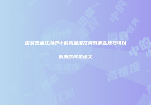 面对热血江湖邪中的高难度任务有哪些技巧可以帮助你成功通关