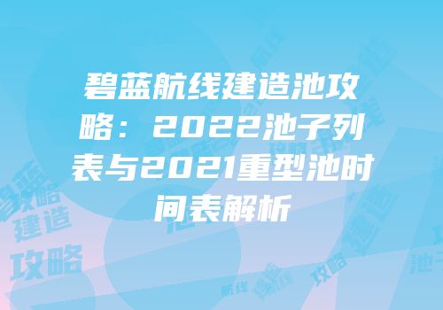 碧蓝航线建造池攻略：2022池子列表与2021重型池时间表解析
