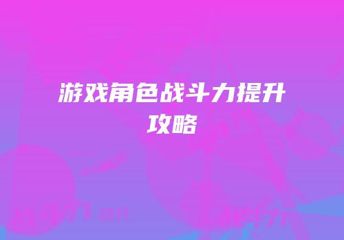 游戏角色战斗力提升攻略