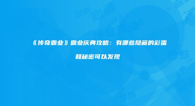 《传奇霸业》霸业庆典攻略：有哪些隐藏的彩蛋和秘密可以发现
