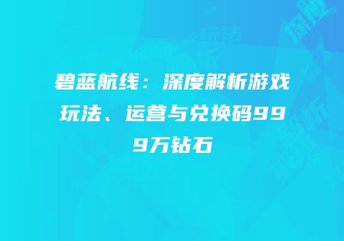 碧蓝航线：深度解析游戏玩法、运营与兑换码999万钻石