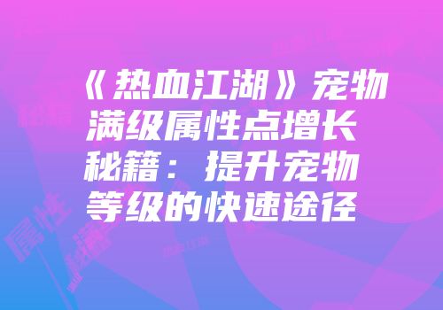 《热血江湖》宠物满级属性点增长秘籍：提升宠物等级的快速途径