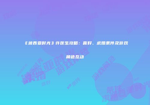 《波西亚时光》许医生攻略：喜好、求婚条件及游戏角色互动
