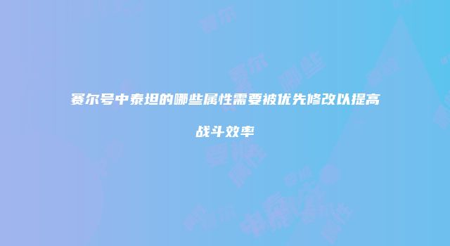 赛尔号中泰坦的哪些属性需要被优先修改以提高战斗效率