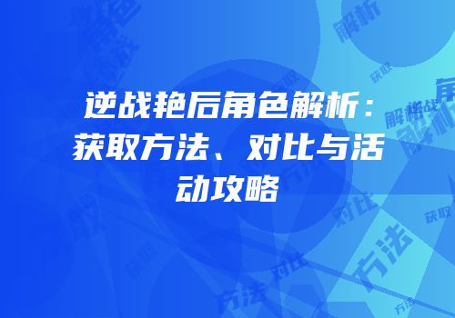 逆战艳后角色解析：获取方法、对比与活动攻略