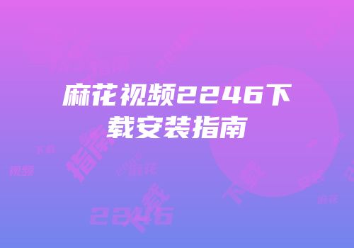 麻花视频2246下载安装指南
