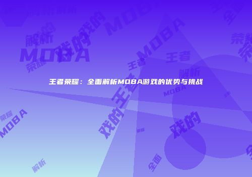 王者荣耀：全面解析MOBA游戏的优势与挑战