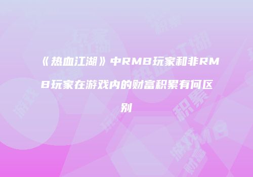 《热血江湖》中RMB玩家和非RMB玩家在游戏内的财富积累有何区别