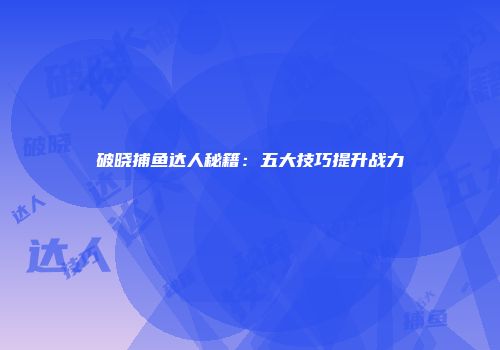 破晓捕鱼达人秘籍：五大技巧提升战力