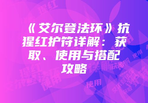 《艾尔登法环》抗猩红护符详解：获取、使用与搭配攻略