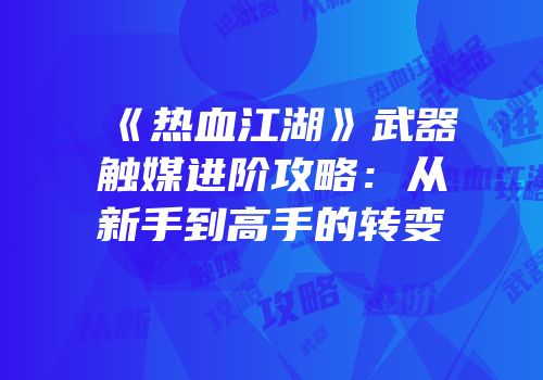 《热血江湖》武器触媒进阶攻略：从新手到高手的转变