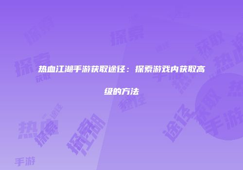 热血江湖手游获取途径：探索游戏内获取高级的方法