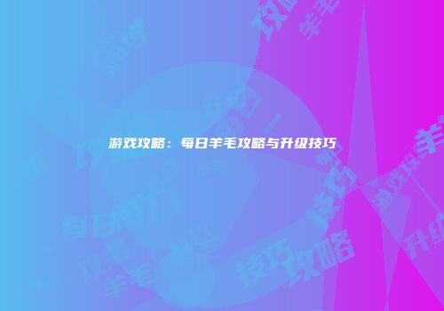游戏攻略：每日羊毛攻略与升级技巧