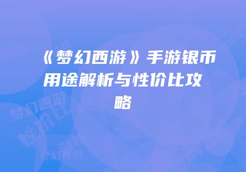 《梦幻西游》手游银币用途解析与性价比攻略