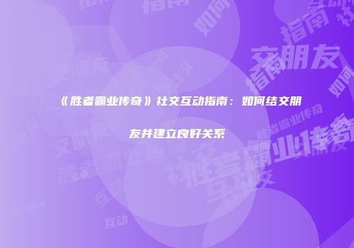 《胜者霸业传奇》社交互动指南：如何结交朋友并建立良好关系