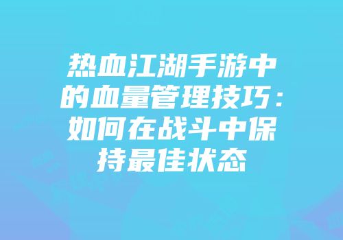 热血江湖手游中的血量管理技巧:如何在战斗中保持最佳状态