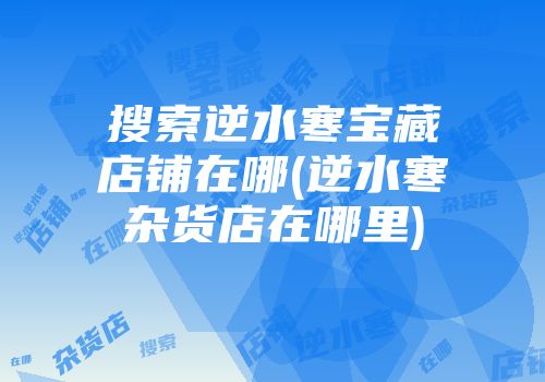 搜索逆水寒宝藏店铺在哪(逆水寒杂货店在哪里)