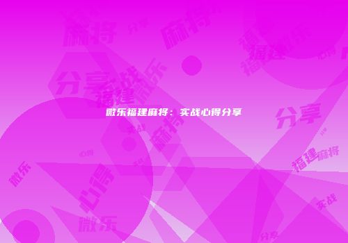微乐福建麻将：实战心得分享