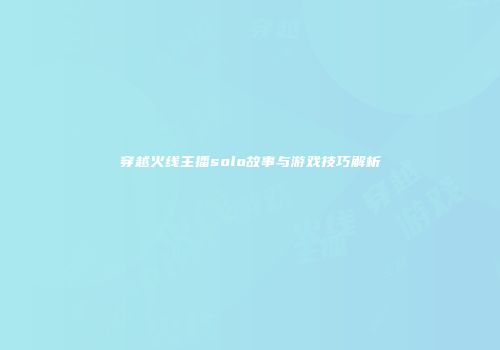 穿越火线主播solo故事与游戏技巧解析