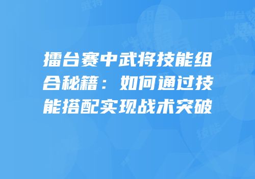 擂台赛中武将技能组合秘籍：如何通过技能搭配实现战术突破