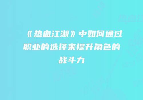 《热血江湖》中如何通过职业的选择来提升角色的战斗力