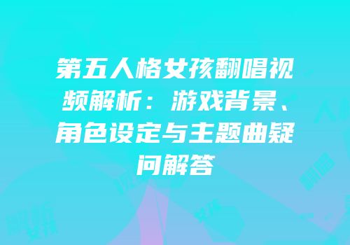 第五人格女孩翻唱视频解析：游戏背景、角色设定与主题曲疑问解答