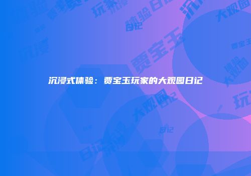 沉浸式体验：贾宝玉玩家的大观园日记