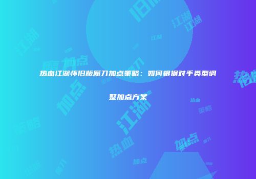 热血江湖怀旧版魔刀加点策略：如何根据对手类型调整加点方案