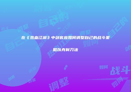 在《热血江湖》中剑客应如何调整自己的战斗策略以克制刀法