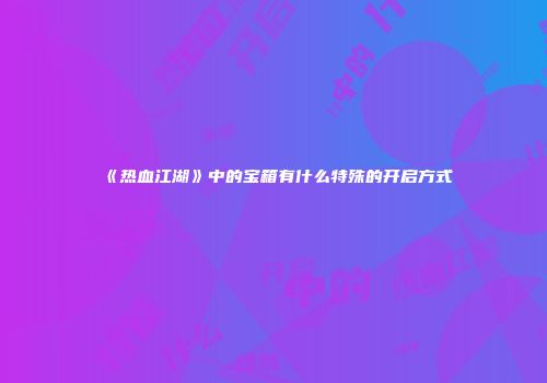《热血江湖》中的宝箱有什么特殊的开启方式