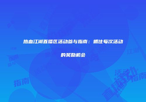 热血江湖直播区活动参与指南：抓住每次活动的奖励机会