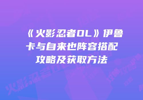 《火影忍者OL》伊鲁卡与自来也阵容搭配攻略及获取方法