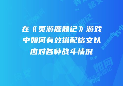 在《页游鹿鼎记》游戏中如何有效搭配铭文以应对各种战斗情况