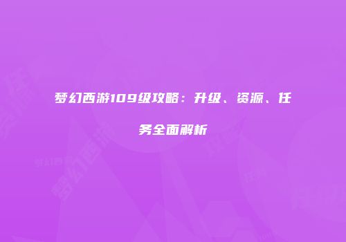 梦幻西游109级攻略：升级、资源、任务全面解析