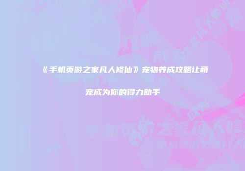 《手机页游之家凡人修仙》宠物养成攻略让萌宠成为你的得力助手