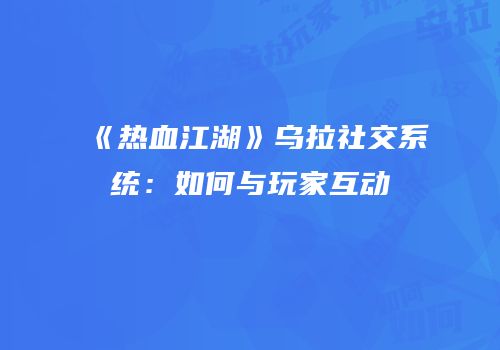 《热血江湖》乌拉社交系统：如何与玩家互动