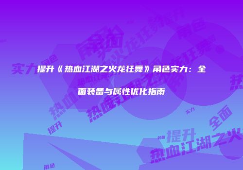 提升《热血江湖之火龙狂舞》角色实力：全面装备与属性优化指南