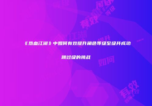 《热血江湖》中如何有效提升角色等级至级并成功跳过级的挑战