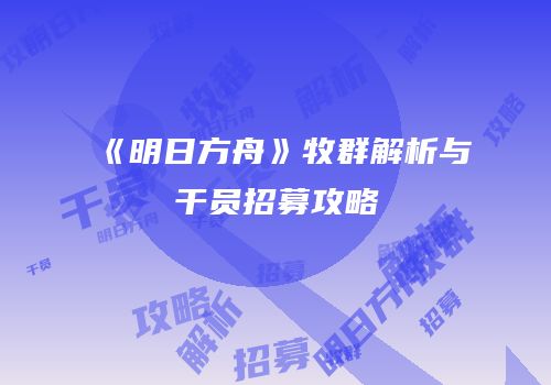 《明日方舟》牧群解析与干员招募攻略