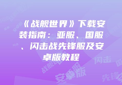 《战舰世界》下载安装指南：亚服、国服、闪击战先锋服及安卓版教程