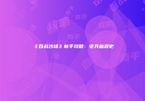 《百战沙场》新手攻略：老兵血泪史