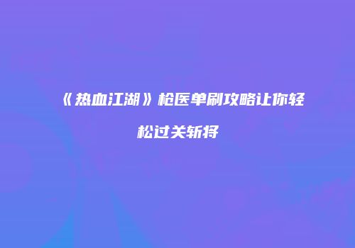 《热血江湖》枪医单刷攻略让你轻松过关斩将