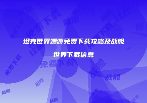 坦克世界端游免费下载攻略及战舰世界下载信息