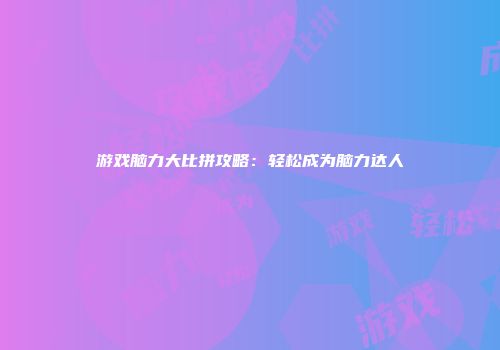 游戏脑力大比拼攻略：轻松成为脑力达人