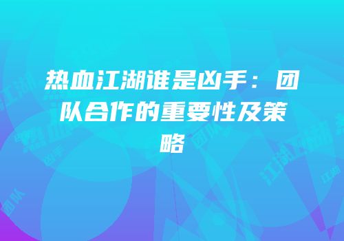 热血江湖谁是凶手：团队合作的重要性及策略