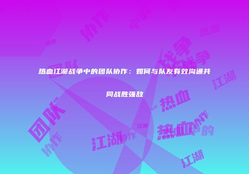 热血江湖战争中的团队协作：如何与队友有效沟通共同战胜强敌