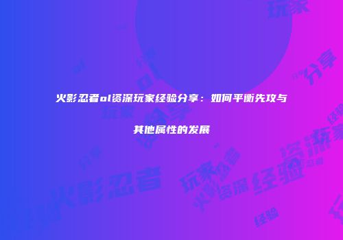 火影忍者ol资深玩家经验分享：如何平衡先攻与其他属性的发展